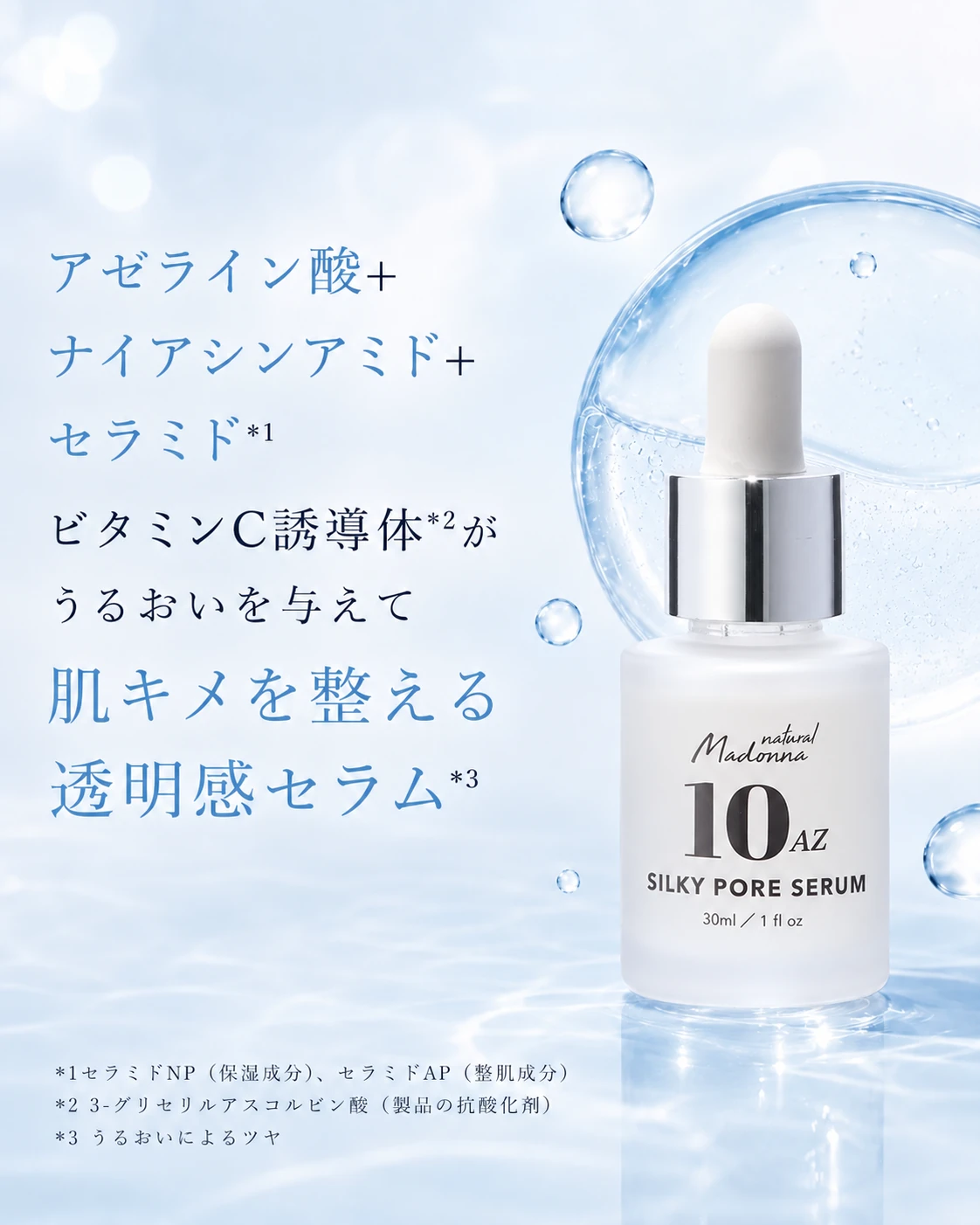 アゼライン酸+ナイアシンアミド+セラミド＊1 ビタミンC誘導体＊2がうるおいを与えて肌キメを整える透明感セラム＊3 ＊1セラミドNP（保湿成分）、セラミドAP（整肌成分）＊2 3-グリセリルアスコルビン酸（製品の抗酸化剤）＊3 うるおいによるツヤ